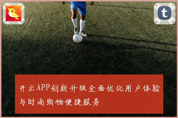 开云APP创新升级全面优化用户体验与时尚购物便捷服务