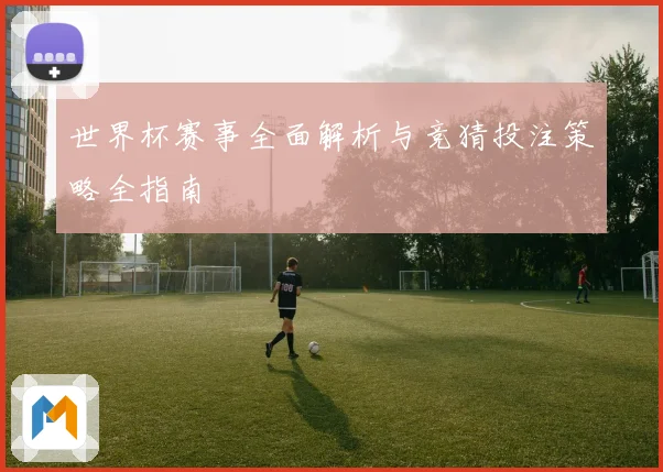 世界杯赛事全面解析与竞猜投注策略全指南