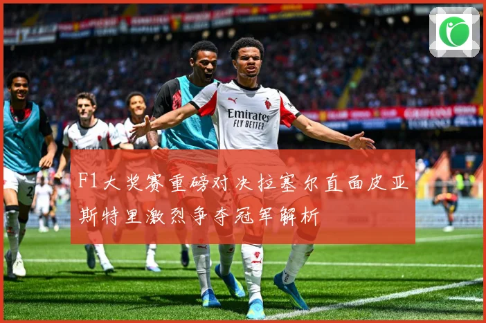 F1大奖赛重磅对决拉塞尔直面皮亚斯特里激烈争夺冠军解析