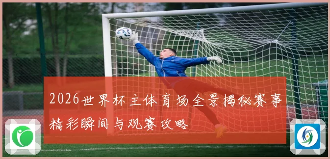 2026世界杯主体育场全景揭秘赛事精彩瞬间与观赛攻略