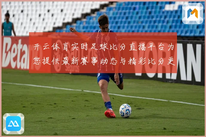 开云体育实时足球比分直播平台为您提供最新赛事动态与精彩比分更新