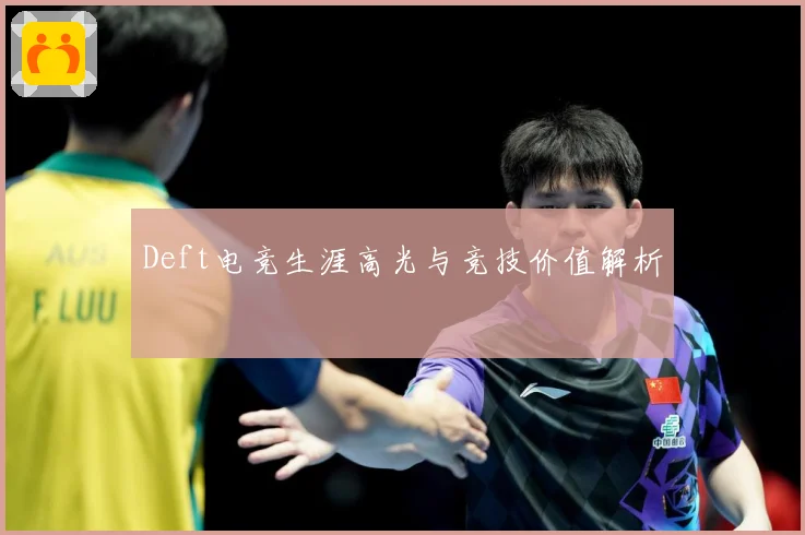 Deft电竞生涯高光与竞技价值解析