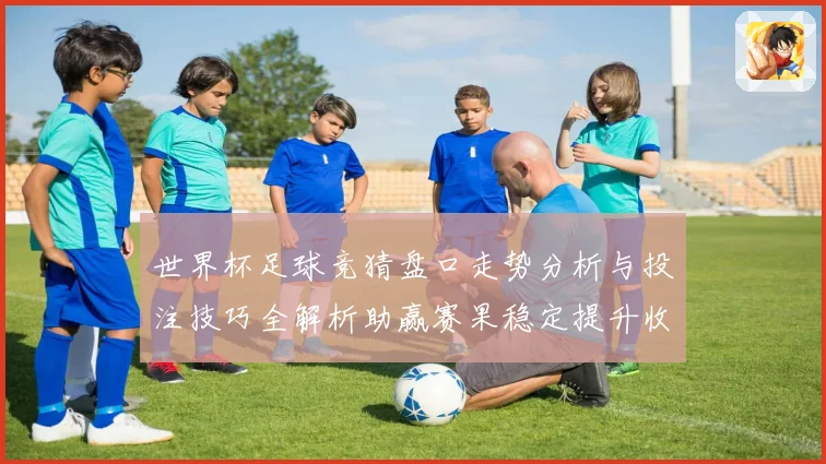 世界杯足球竞猜盘口走势分析与投注技巧全解析助赢赛果稳定提升收益