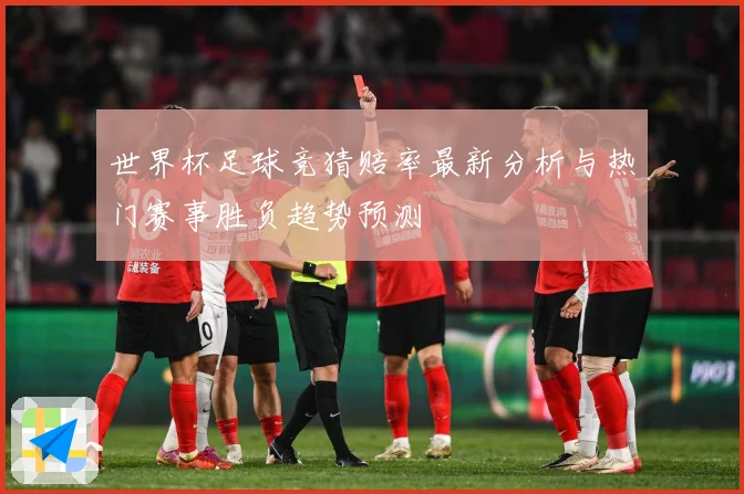 世界杯足球竞猜赔率最新分析与热门赛事胜负趋势预测