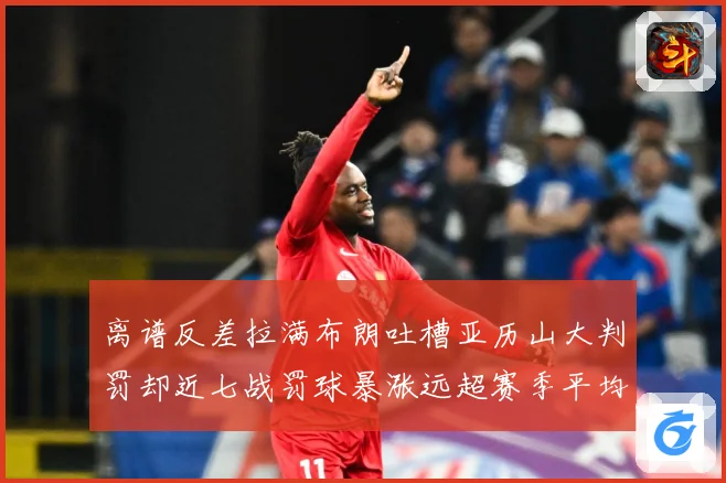 离谱反差拉满布朗吐槽亚历山大判罚却近七战罚球暴涨远超赛季平均引热议