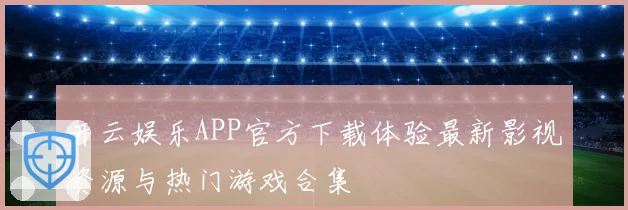 开云娱乐APP官方下载体验最新影视资源与热门游戏合集