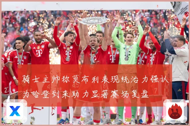 骑士主帅称莫布利表现统治力强认为哈登到来助力显著赛场复盘