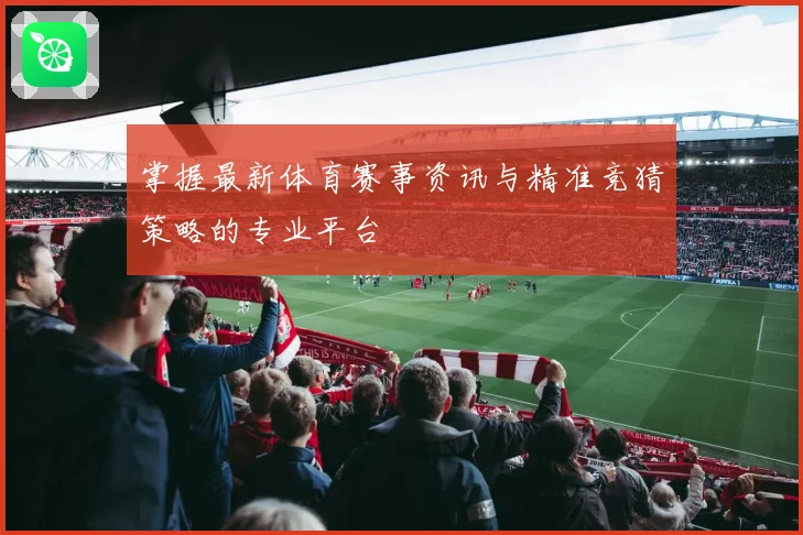 掌握最新体育赛事资讯与精准竞猜策略的专业平台