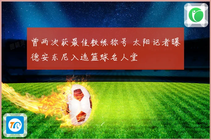 曾两次获最佳教练称号 太阳记者曝德安东尼入选篮球名人堂