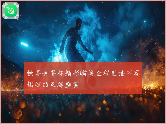 畅享世界杯精彩瞬间全程直播不容错过的足球盛宴