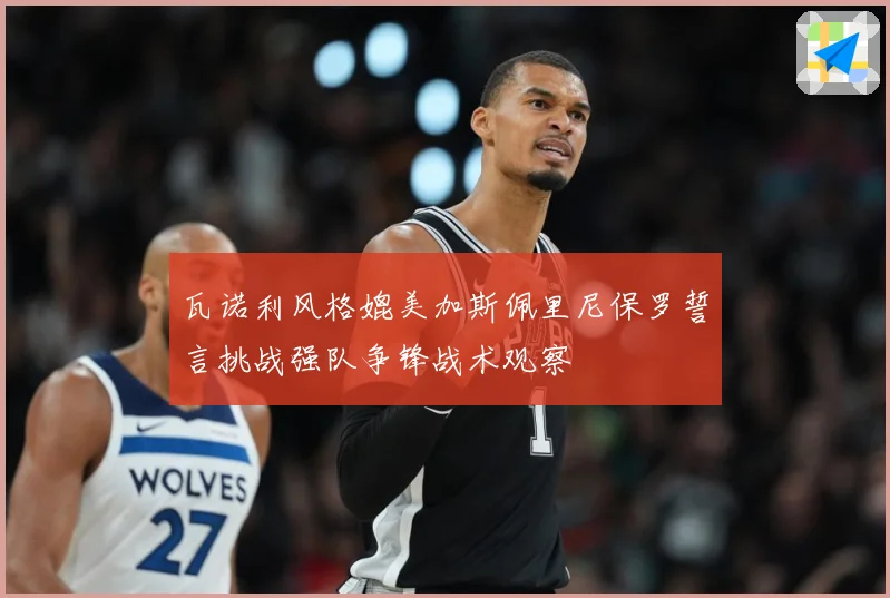 瓦诺利风格媲美加斯佩里尼保罗誓言挑战强队争锋战术观察