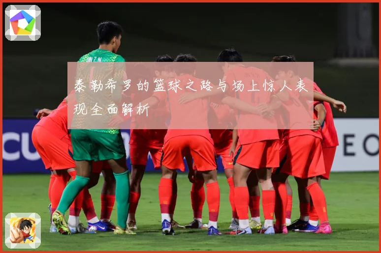 泰勒希罗的篮球之路与场上惊人表现全面解析