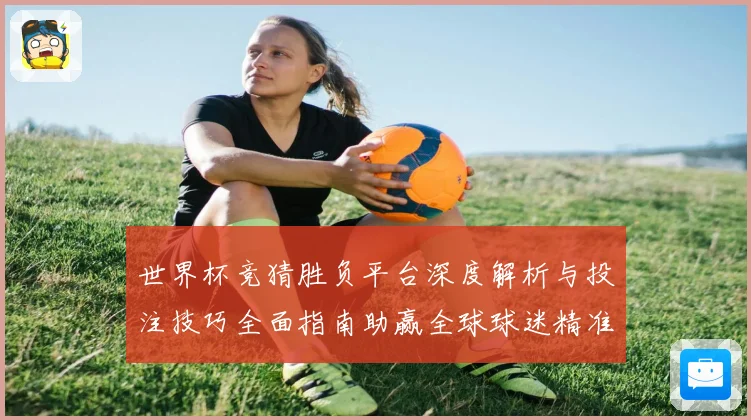 世界杯竞猜胜负平台深度解析与投注技巧全面指南助赢全球球迷精准预测赛事胜负