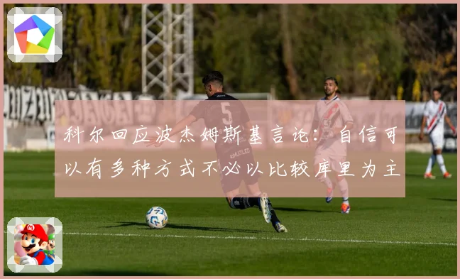 科尔回应波杰姆斯基言论：自信可以有多种方式不必以比较库里为主