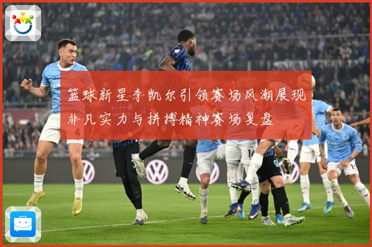 篮球新星李凯尔引领赛场风潮展现非凡实力与拼搏精神赛场复盘