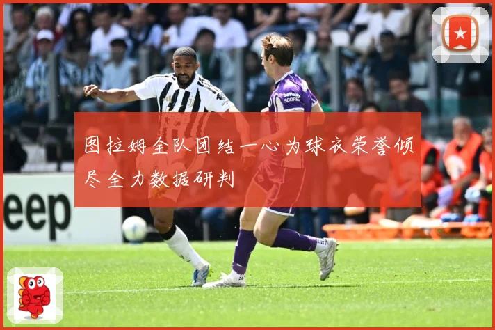 图拉姆全队团结一心为球衣荣誉倾尽全力数据研判
