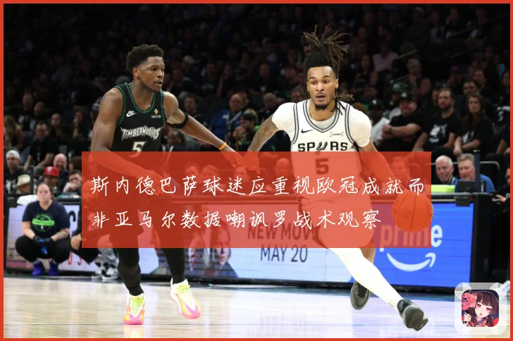 斯内德巴萨球迷应重视欧冠成就而非亚马尔数据嘲讽罗战术观察