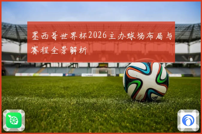 墨西哥世界杯2026主办球场布局与赛程全景解析