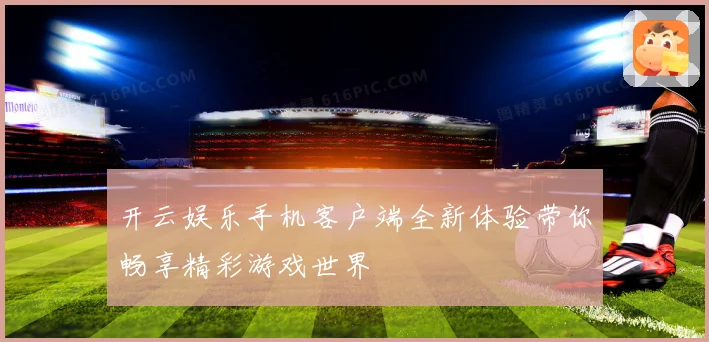 开云娱乐手机客户端全新体验带你畅享精彩游戏世界