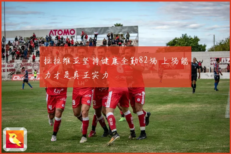 拉拉维亚坚持健康全勤82场 上场能力才是真正实力