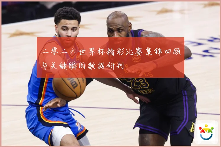 二零二六世界杯精彩比赛集锦回顾与关键瞬间数据研判