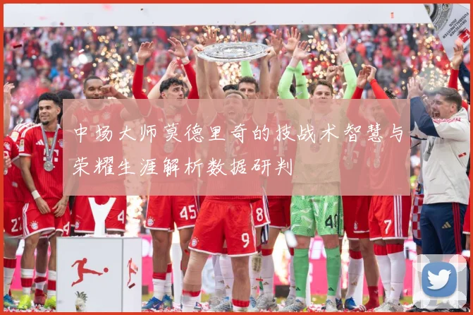中场大师莫德里奇的技战术智慧与荣耀生涯解析数据研判