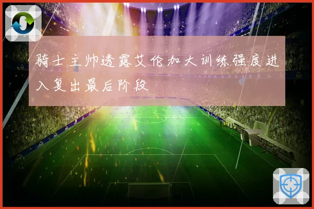 骑士主帅透露艾伦加大训练强度进入复出最后阶段