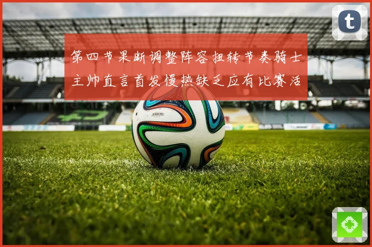 第四节果断调整阵容扭转节奏骑士主帅直言首发慢热缺乏应有比赛活力与强度
