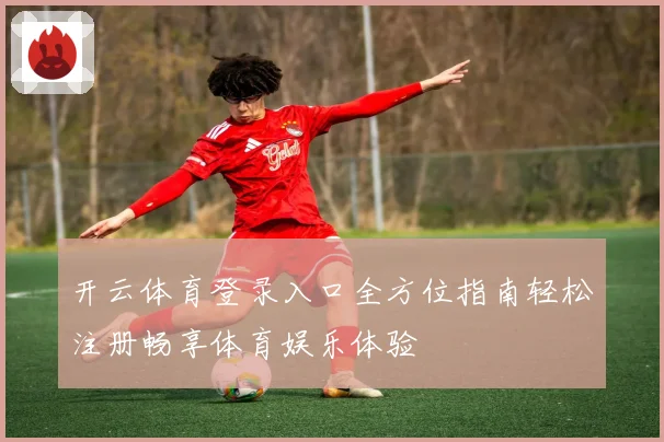 开云体育登录入口全方位指南轻松注册畅享体育娱乐体验