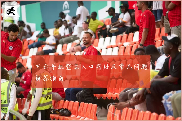 开云手机登录入口网址及常见问题解答指南