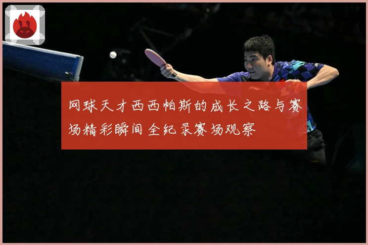 网球天才西西帕斯的成长之路与赛场精彩瞬间全纪录赛场观察