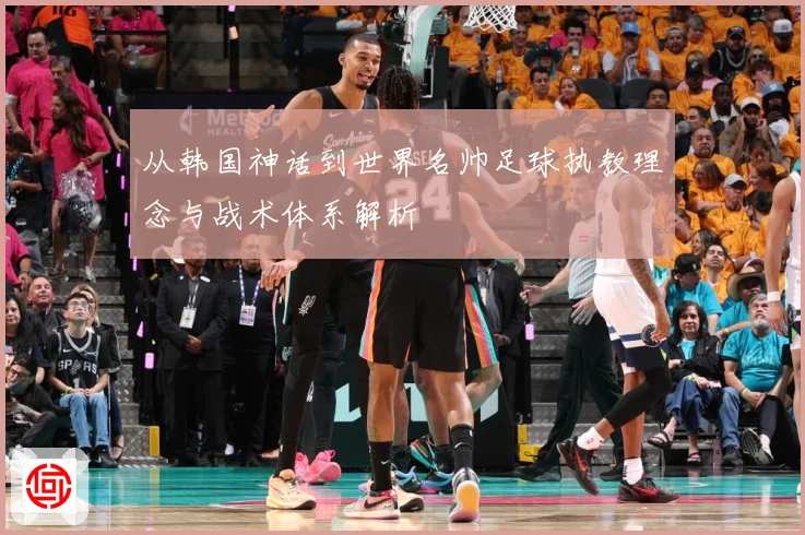 从韩国神话到世界名帅足球执教理念与战术体系解析