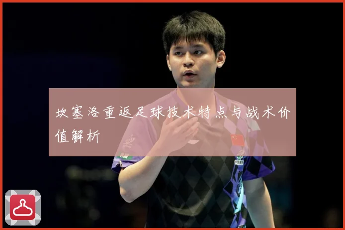 坎塞洛重返足球技术特点与战术价值解析
