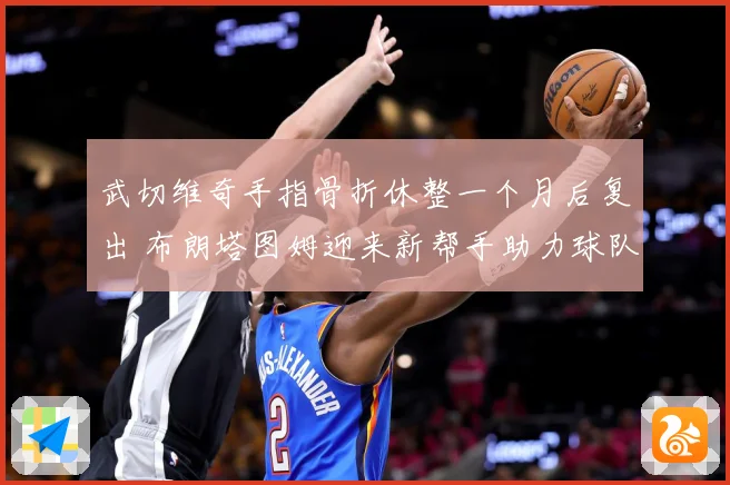 武切维奇手指骨折休整一个月后复出 布朗塔图姆迎来新帮手助力球队