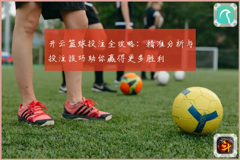 开云篮球投注全攻略：精准分析与投注技巧助你赢得更多胜利