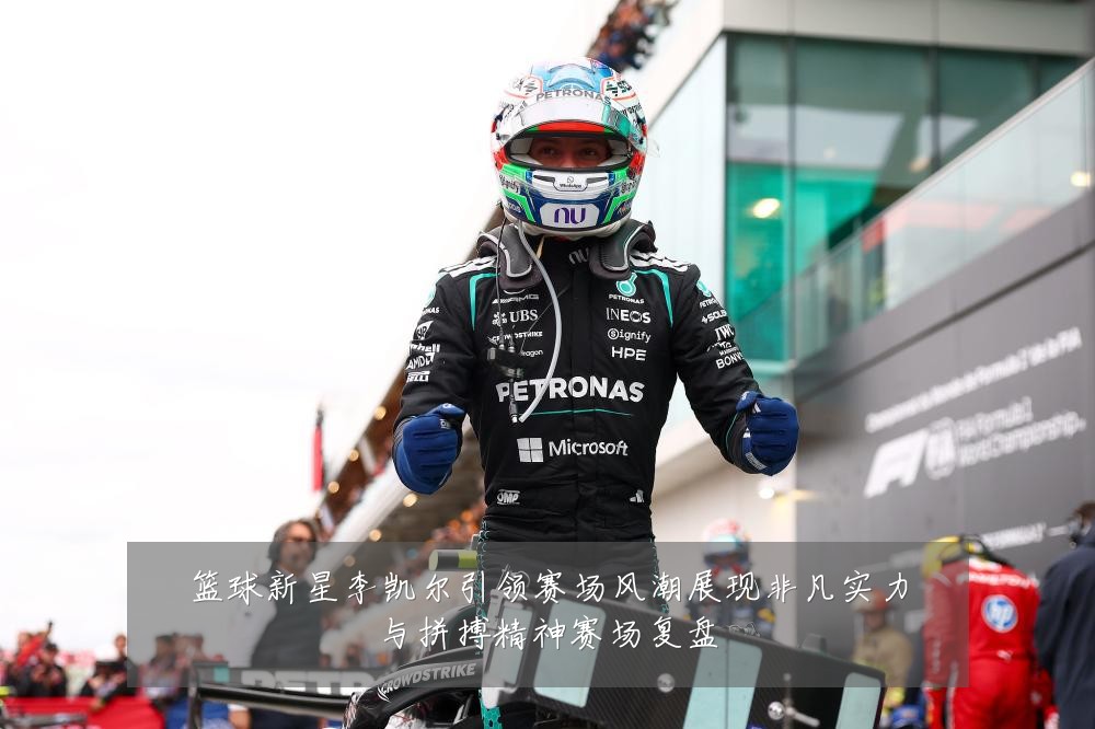 篮球新星李凯尔引领赛场风潮展现非凡实力与拼搏精神赛场复盘