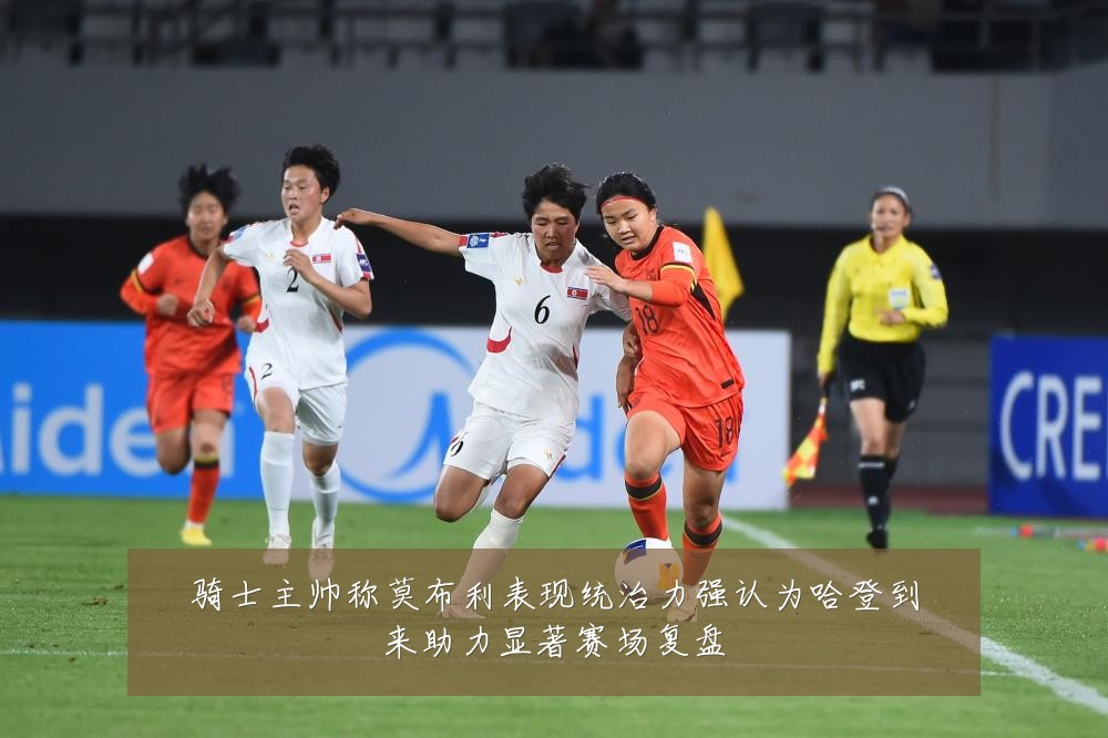 骑士主帅称莫布利表现统治力强认为哈登到来助力显著赛场复盘