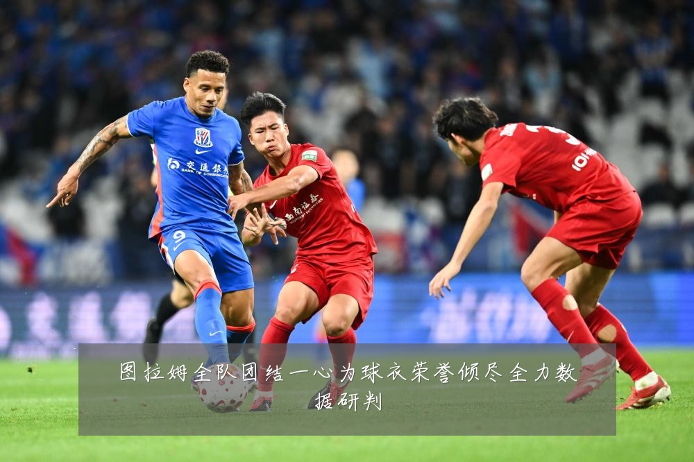 图拉姆全队团结一心为球衣荣誉倾尽全力数据研判